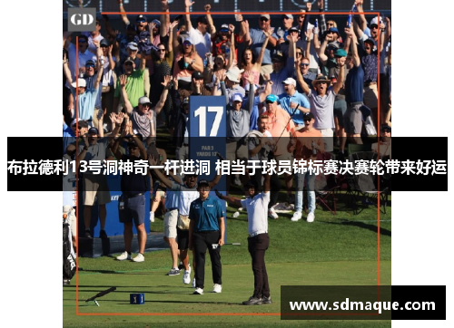 布拉德利13号洞神奇一杆进洞 相当于球员锦标赛决赛轮带来好运