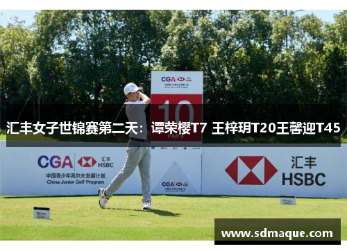 汇丰女子世锦赛第二天：谭荣樱T7 王梓玥T20王馨迎T45